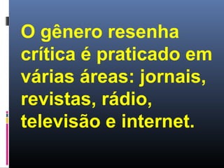 O gênero resenha
crítica é praticado em
várias áreas: jornais,
revistas, rádio,
televisão e internet.

 