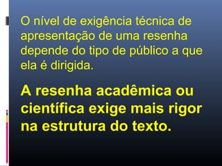 O nível de exigência técnica de
apresentação de uma resenha
depende do tipo de público a que
ela é dirigida.

A resenha acadêmica ou
científica exige mais rigor
na estrutura do texto.

 