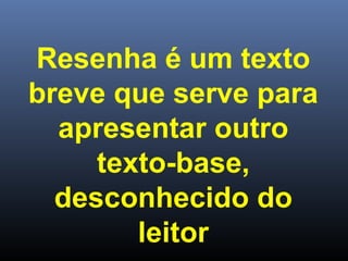 Resenha é um texto
breve que serve para
apresentar outro
texto-base,
desconhecido do
leitor

 