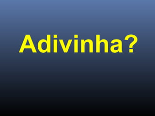 Adivinha?

 