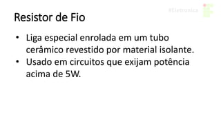 Resistor de Fio
• Liga especial enrolada em um tubo
cerâmico revestido por material isolante.
• Usado em circuitos que exijam potência
acima de 5W.
 