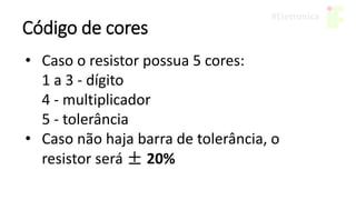 Código de cores
• Caso o resistor possua 5 cores:
1 a 3 - dígito
4 - multiplicador
5 - tolerância
• Caso não haja barra de tolerância, o
resistor será ± 20%
 