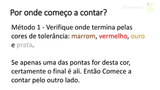 Por onde começo a contar?
Método 1 - Verifique onde termina pelas
cores de tolerância: marrom, vermelho, ouro
e prata.
Se apenas uma das pontas for desta cor,
certamente o final é ali. Então Comece a
contar pelo outro lado.
 