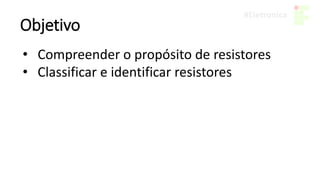 Objetivo
• Compreender o propósito de resistores
• Classificar e identificar resistores
 