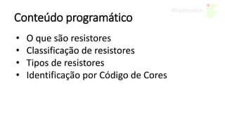 Conteúdo programático
• O que são resistores
• Classificação de resistores
• Tipos de resistores
• Identificação por Código de Cores
 