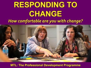 1
|
MTL: The Professional Development Programme
Responding to Change
RESPONDING TO
CHANGE
How comfortable are you with change?
MTL: The Professional Development Programme
 