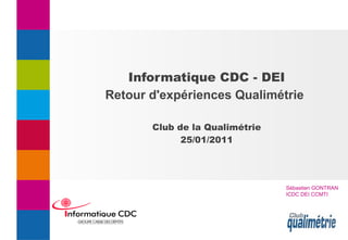 Informatique CDC - DEI
Retour d'expériences Qualimétrie
Club de la Qualimétrie
25/01/2011
Sébastien GONTRAN
ICDC DEI CCMTI
 