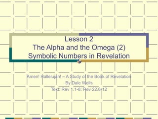 Lesson 2 The Alpha and the Omega (2) Symbolic Numbers in Revelation Amen! Hallelujah! – A Study of the Book of Revelation By Dale Wells Text: Rev 1.1-8; Rev 22.8-12 