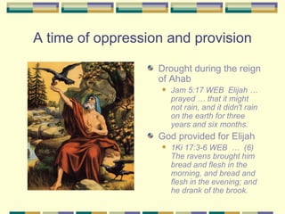 A time of oppression and provision <ul><li>Drought during the reign of Ahab </li></ul><ul><ul><li>Jam 5:17 WEB  Elijah … p...