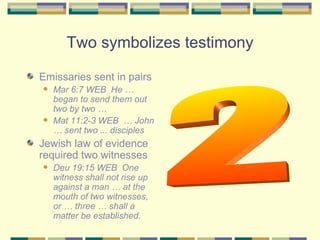Two symbolizes testimony <ul><li>Emissaries sent in pairs  </li></ul><ul><ul><li>Mar 6:7 WEB  He … began to send them out ...