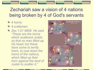 Zechariah saw a vision of 4 nations being broken by 4 of God's servants <ul><li>4 horns </li></ul><ul><li>4 craftsmen </li...