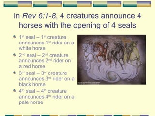 In  Rev 6:1-8 , 4 creatures announce 4 horses with the opening of 4 seals <ul><li>1 st  seal – 1 st  creature announces 1 ...