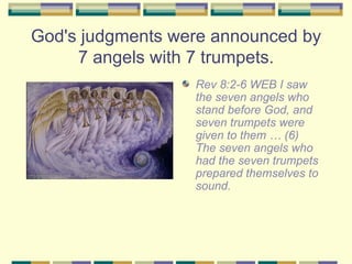 God's judgments were announced by 7 angels with 7 trumpets. <ul><li>Rev 8:2-6 WEB I saw the seven angels who stand before ...