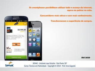 Os smartphones possibilitam utilizar todo o avanço da internet, 
agora na palma na mão. 
Consumidores mais ativos e com mais conhecimento. 
Transformaram a experiência de compra. 
Até 2020  