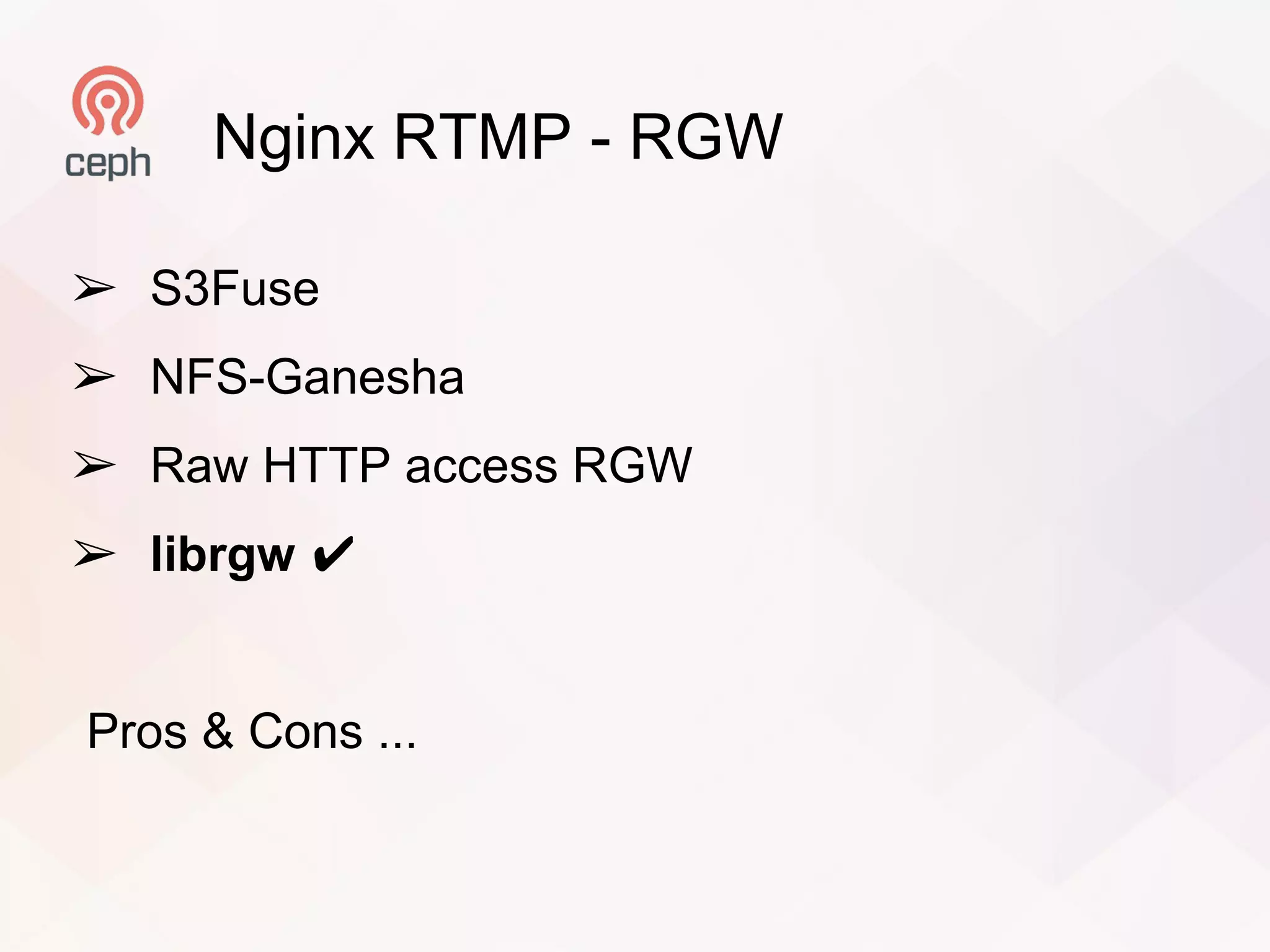 Nginx RTMP - RGW
➢ S3Fuse
➢ NFS-Ganesha
➢ Raw HTTP access RGW
➢ librgw ✔
Pros & Cons ...
 