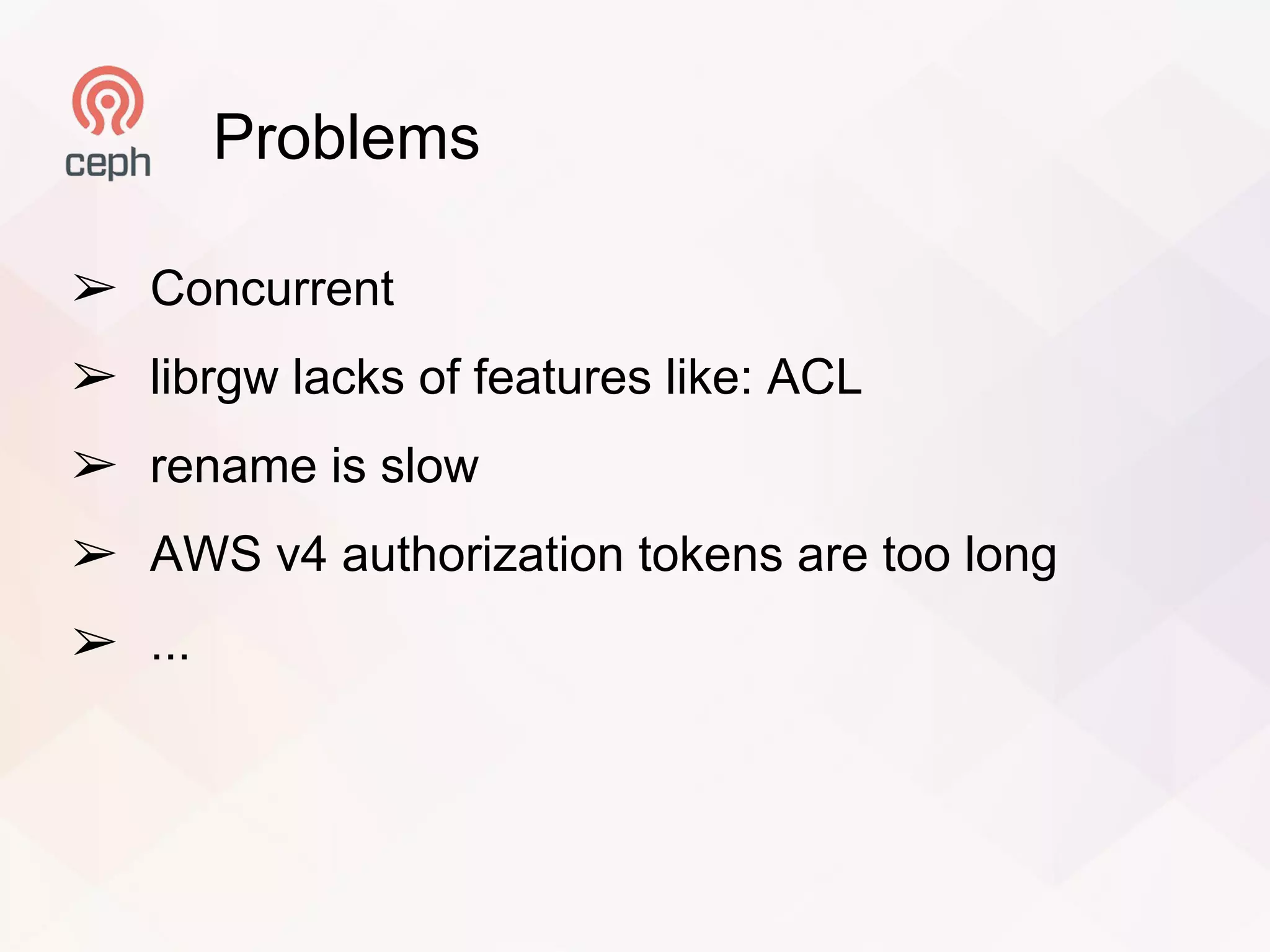 Problems
➢ Concurrent
➢ librgw lacks of features like: ACL
➢ rename is slow
➢ AWS v4 authorization tokens are too long
➢ ...
 