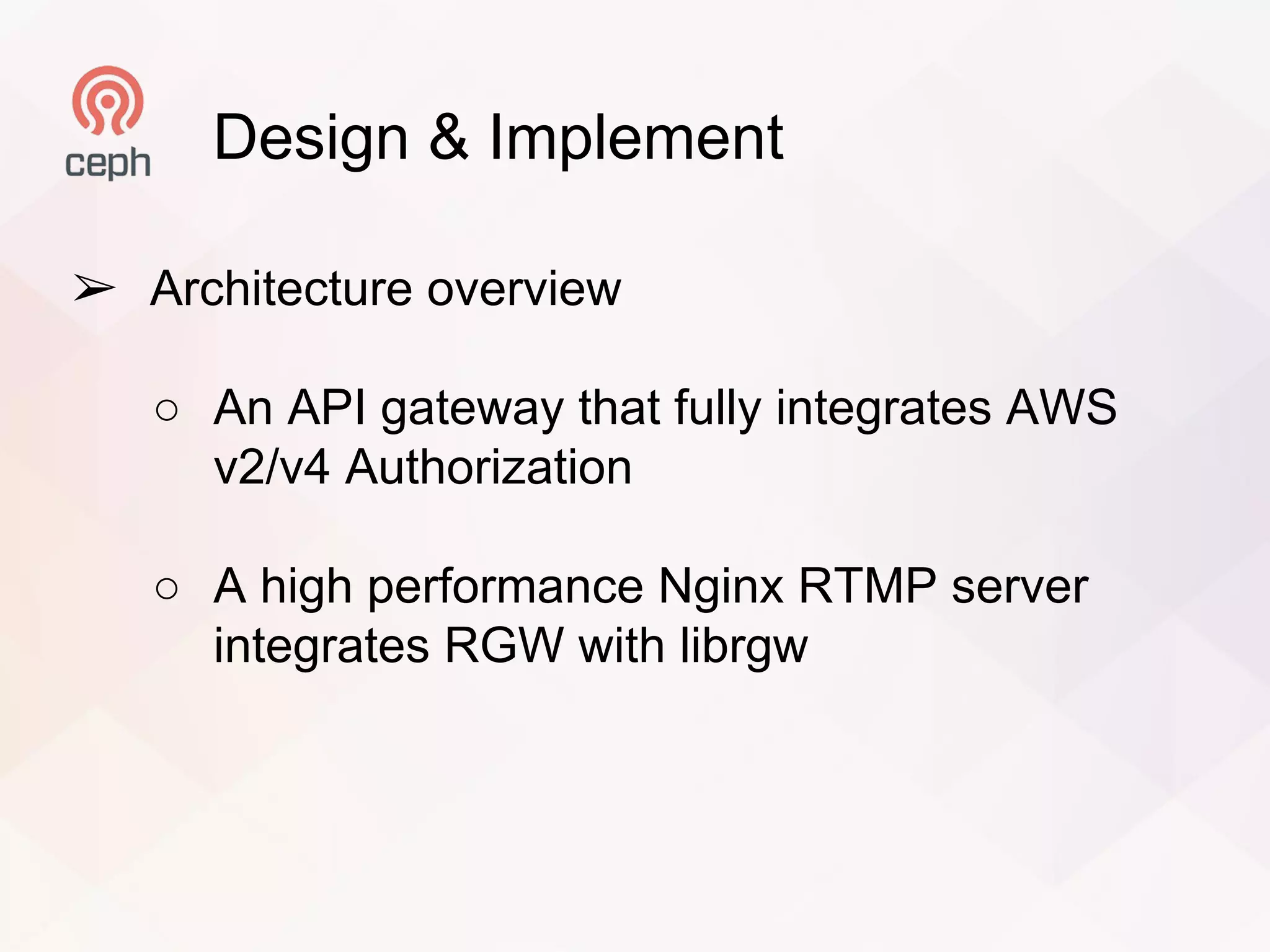 Design & Implement
➢ Architecture overview
○ An API gateway that fully integrates AWS
v2/v4 Authorization
○ A high performance Nginx RTMP server
integrates RGW with librgw
 