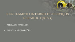 2
REGULAMETO INTERNO DE SERVIÇOS
GERAIS R-1 (RISG)
• APLICAÇÃO NO CBMMA
• PRINCIPAIS DISPOSIÇÕES
 