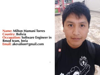 Name: Milton Mamani Torres


Country: Bolivia


Occupation: Software Engineer in


Rmod team, Inria


Email: akevalion@gma...