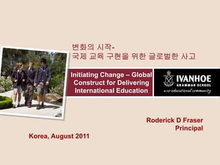 변화의 시작-
            국제 교육 구현을 위한 글로벌한 사고

            Initiating Change – Global
             Construct for Delivering
              International Education



                                    Roderick D Fraser
                                            Principal
Korea, August 2011
 