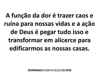 A função da dor é trazer caos e
ruína para nossas vidas e a ação
de Deus é pegar tudo isso e
transformar em alicerce para
edificarmos as nossas casas.
 