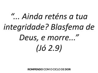 “... Ainda reténs a tua
integridade? Blasfema de
Deus, e morre...”
(Jó 2.9)
 