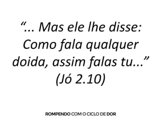“... Mas ele lhe disse:
Como fala qualquer
doida, assim falas tu...”
(Jó 2.10)
 