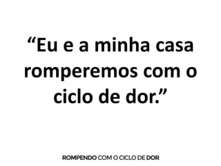 “Eu e a minha casa
romperemos com o
ciclo de dor.”
 
