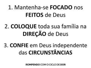 1. Mantenha-se FOCADO nos
FEITOS de Deus
2. COLOQUE toda sua família na
DIREÇÃO de Deus
3. CONFIE em Deus independente
das CIRCUNSTÂNCIAS
 