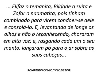 ... Elifaz o temanita, Bildade o suíta e
Zofar o naamatita; pois tinham
combinado para virem condoer-se dele
e consolá-lo. E, levantando de longe os
olhos e não o reconhecendo, choraram
em alta voz; e, rasgando cada um o seu
manto, lançaram pó para o ar sobre as
suas cabeças...
 