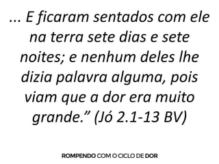 ... E ficaram sentados com ele
na terra sete dias e sete
noites; e nenhum deles lhe
dizia palavra alguma, pois
viam que a dor era muito
grande.” (Jó 2.1-13 BV)
 