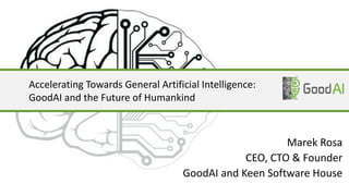 Accelerating Towards General Artificial Intelligence:
GoodAI and the Future of Humankind
Marek Rosa
CEO, CTO & Founder
GoodAI and Keen Software House
 