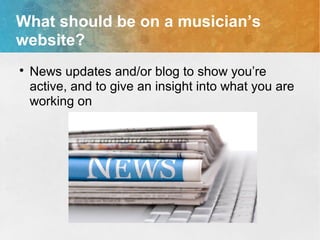 What should be on a musician’s
website?

News updates and/or blog to show you’re
active, and to give an insight into what you are
working on
 