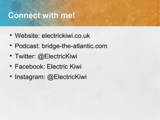 Connect with me!

Website: electrickiwi.co.uk

Podcast: bridge-the-atlantic.com

Twitter: @ElectricKiwi

Facebook: Electric Kiwi

Instagram: @ElectricKiwi
 