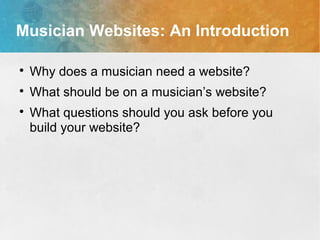 Musician Websites: An Introduction

Why does a musician need a website?

What should be on a musician’s website?

What questions should you ask before you
build your website?
 