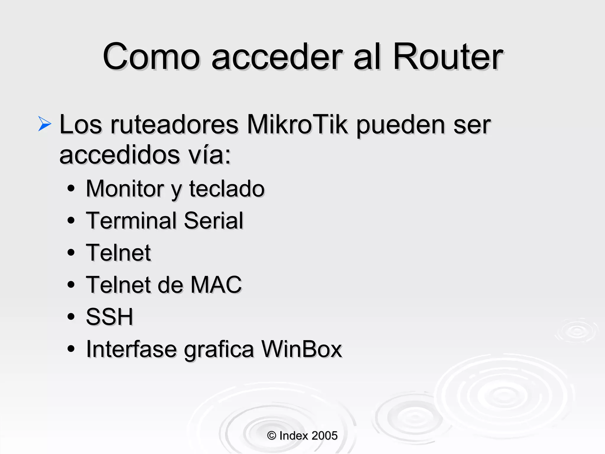 Como acceder al Router Los  ruteadores  MikroTik pueden ser accedidos vía : Monitor y teclado Terminal Serial Telnet Telnet de MAC SSH Interfase grafica WinBox © Index 2005 