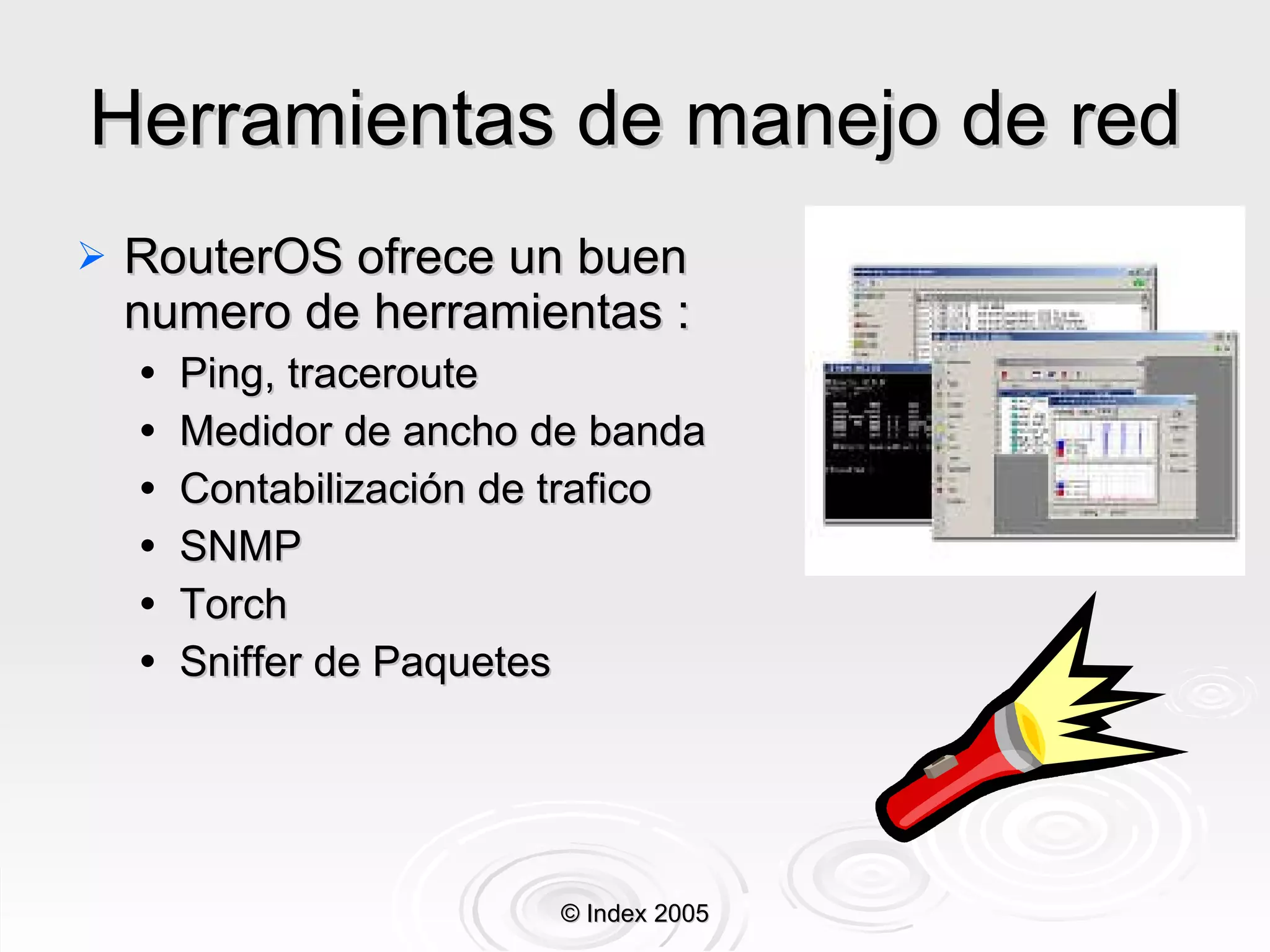 Herramientas de manejo de red RouterOS ofrece un buen numero de herramientas : Ping, traceroute Medidor de ancho de banda Contabilización de trafico SNMP Torch Sniffer de Paquetes © Index 2005 