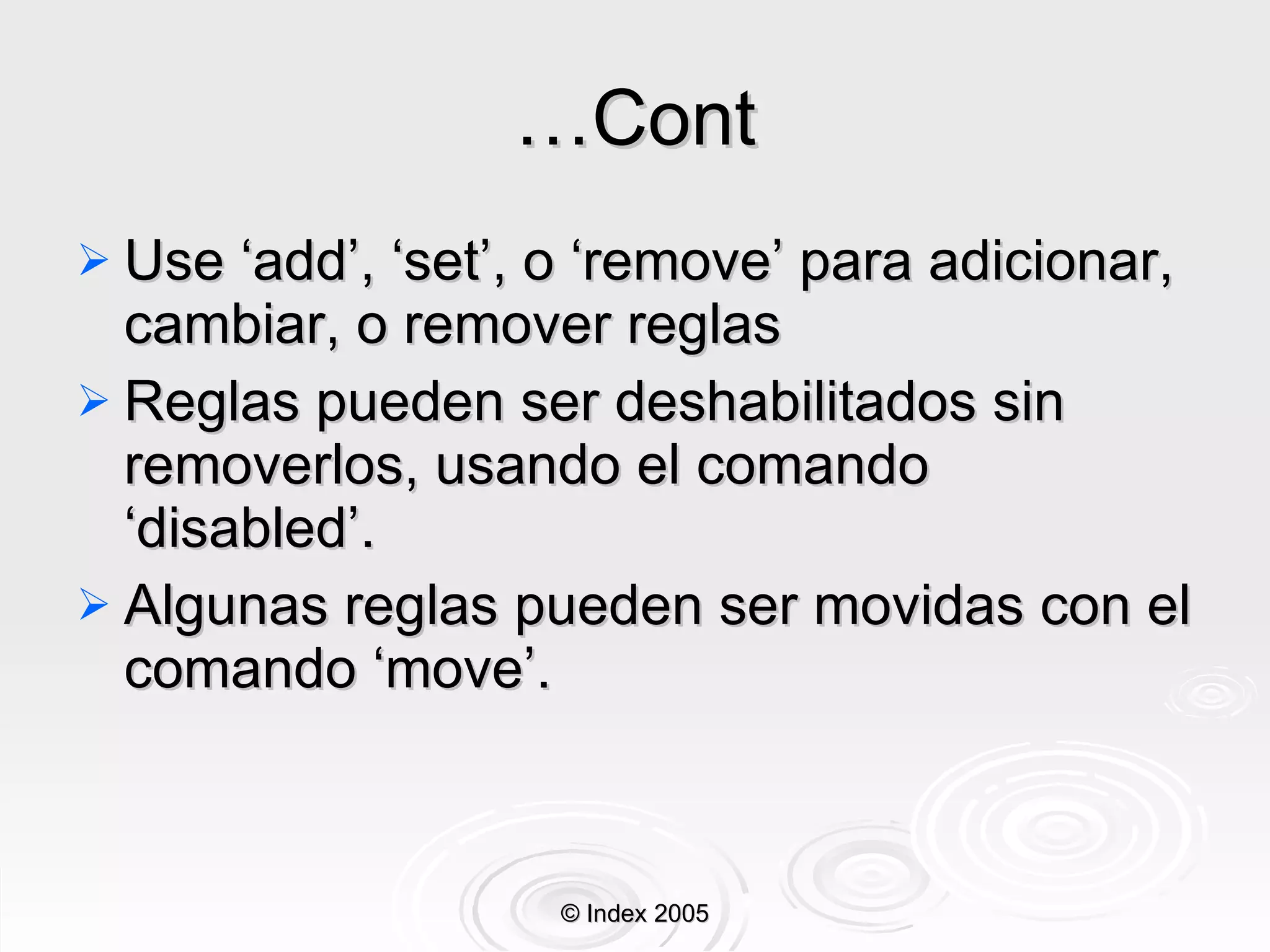 … Cont Use ‘add’, ‘set’, o ‘remove’ para adicionar, cambiar, o remover  reglas Reglas  pueden ser deshabilitados sin removerlos, usando el comando ‘disabled’. Algun a s  reglas  pueden ser movid a s con el comando ‘move’. © Index 2005 