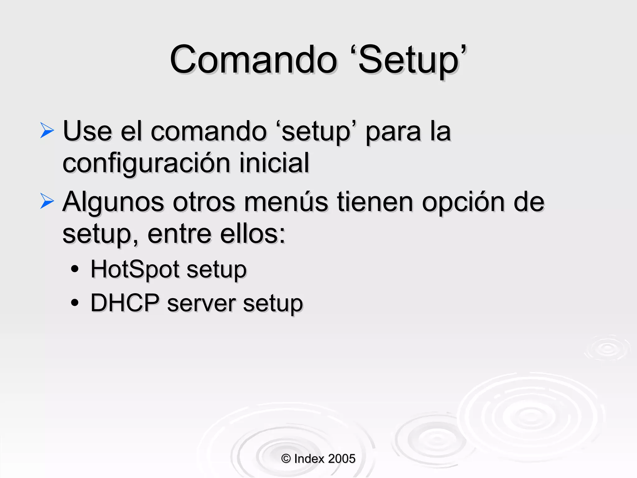 Comando ‘Setup’ Use el comando ‘setup’ para la configuración inicial Algunos otros menús tienen opción de setup, entre ellos: HotSpot setup DHCP server setup © Index 2005 