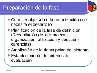 Preparación de la fase
 Conocer algo sobre la organización que
necesita el desarrollo
 Planificación de la fase de definición
(Recopilación de información,
organización, utilización y descubrir
carencias)
 Ampliación de la descripción del sistema
 Establecimiento de criterios de
evaluación
07/02/2024 Énfasis en Ingeniería Telemática
 