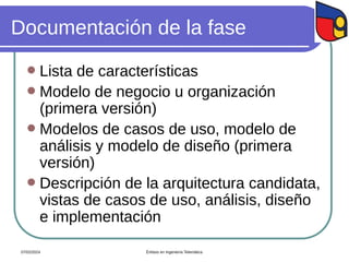 Documentación de la fase
 Lista de características
 Modelo de negocio u organización
(primera versión)
 Modelos de casos de uso, modelo de
análisis y modelo de diseño (primera
versión)
 Descripción de la arquitectura candidata,
vistas de casos de uso, análisis, diseño
e implementación
07/02/2024 Énfasis en Ingeniería Telemática
 