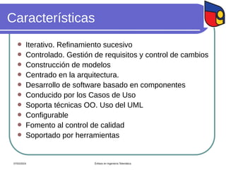 Características
 Iterativo. Refinamiento sucesivo
 Controlado. Gestión de requisitos y control de cambios
 Construcción de modelos
 Centrado en la arquitectura.
 Desarrollo de software basado en componentes
 Conducido por los Casos de Uso
 Soporta técnicas OO. Uso del UML
 Configurable
 Fomento al control de calidad
 Soportado por herramientas
07/02/2024 Énfasis en Ingeniería Telemática
 