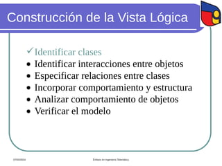Construcción de la Vista Lógica
Identificar clases
 Identificar interacciones entre objetos
 Especificar relaciones entre clases
 Incorporar comportamiento y estructura
 Analizar comportamiento de objetos
 Verificar el modelo
07/02/2024 Énfasis en Ingeniería Telemática
 