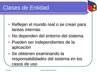 Clases de Entidad
 Reflejan el mundo real o se crean para
tareas internas
 No dependen del entorno del sistema
 Pueden ser independientes de la
aplicación
 Se obtienen examinando la
responsabilidades del sistema en los
casos de uso
07/02/2024 Énfasis en Ingeniería Telemática
 