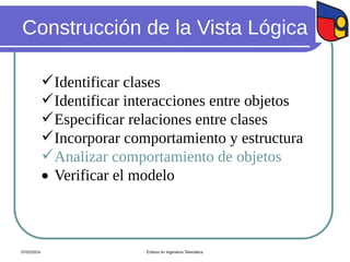 Construcción de la Vista Lógica
Identificar clases
Identificar interacciones entre objetos
Especificar relaciones entre clases
Incorporar comportamiento y estructura
Analizar comportamiento de objetos
 Verificar el modelo
07/02/2024 Énfasis en Ingeniería Telemática
 