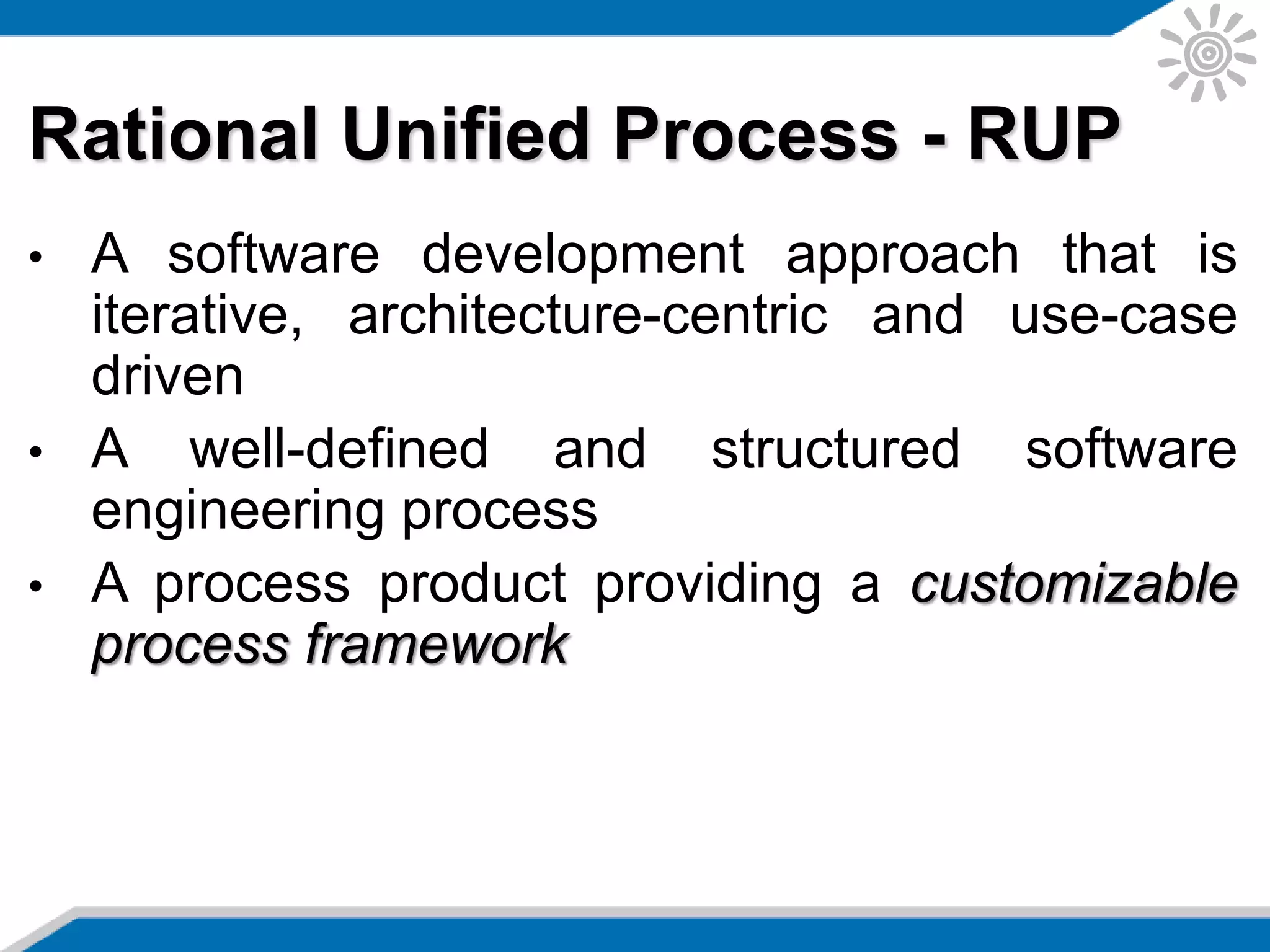 Rational Unified Process - RUP
• A software development approach that is
iterative, architecture-centric and use-case
driven
• A well-defined and structured software
engineering process
• A process product providing a customizable
process framework
 