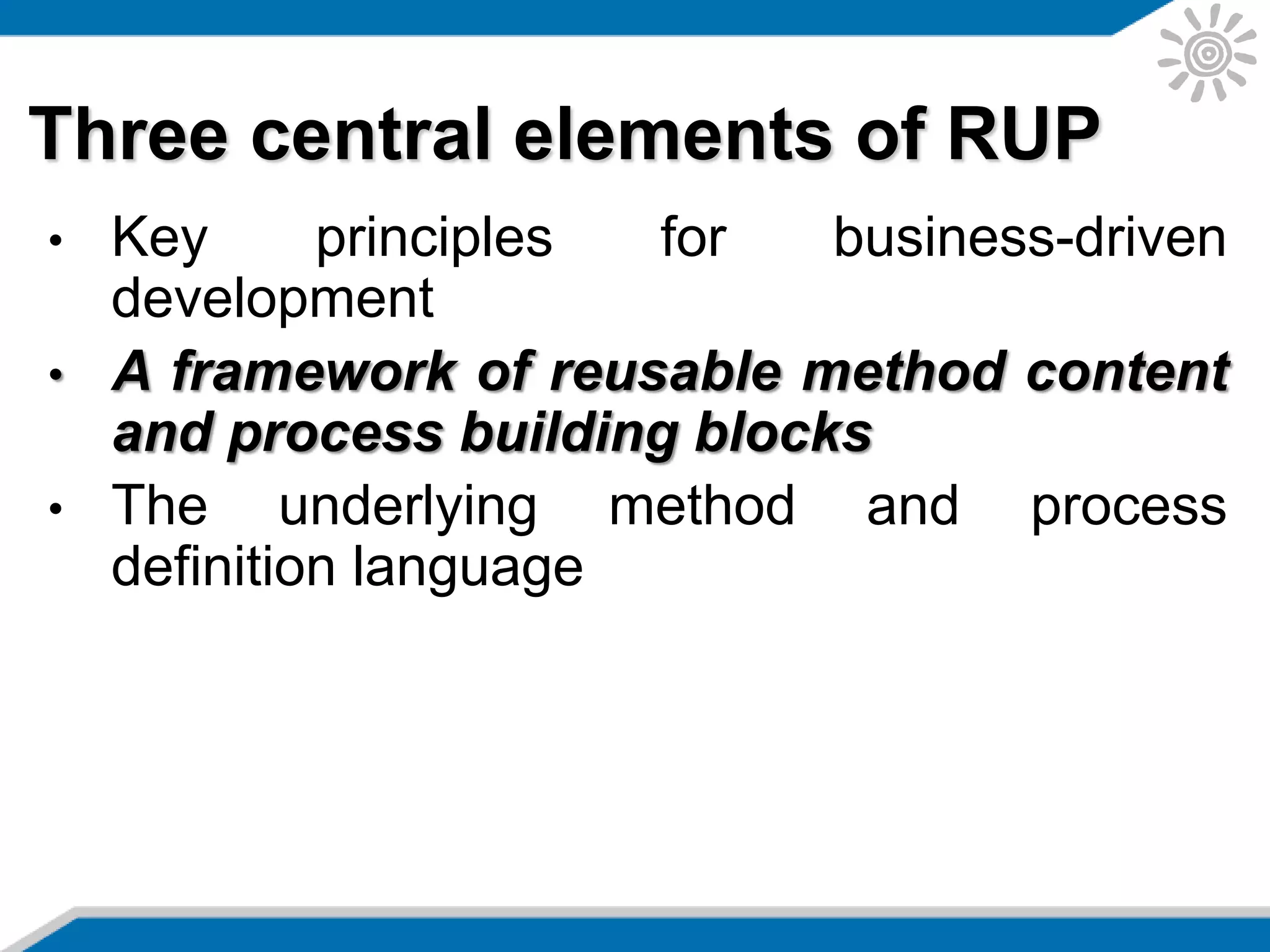 Three central elements of RUP
• Key principles for business-driven
development
• A framework of reusable method content
and process building blocks
• The underlying method and process
definition language
 