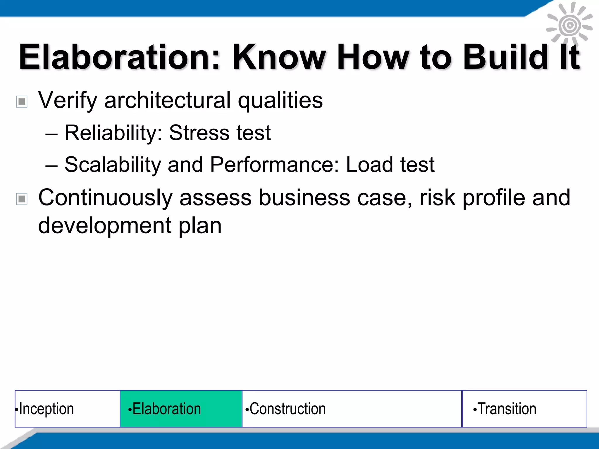Verify architectural qualities
– Reliability: Stress test
– Scalability and Performance: Load test
Continuously assess business case, risk profile and
development plan
•Inception •Elaboration •Construction •Transition
Elaboration: Know How to Build It
 