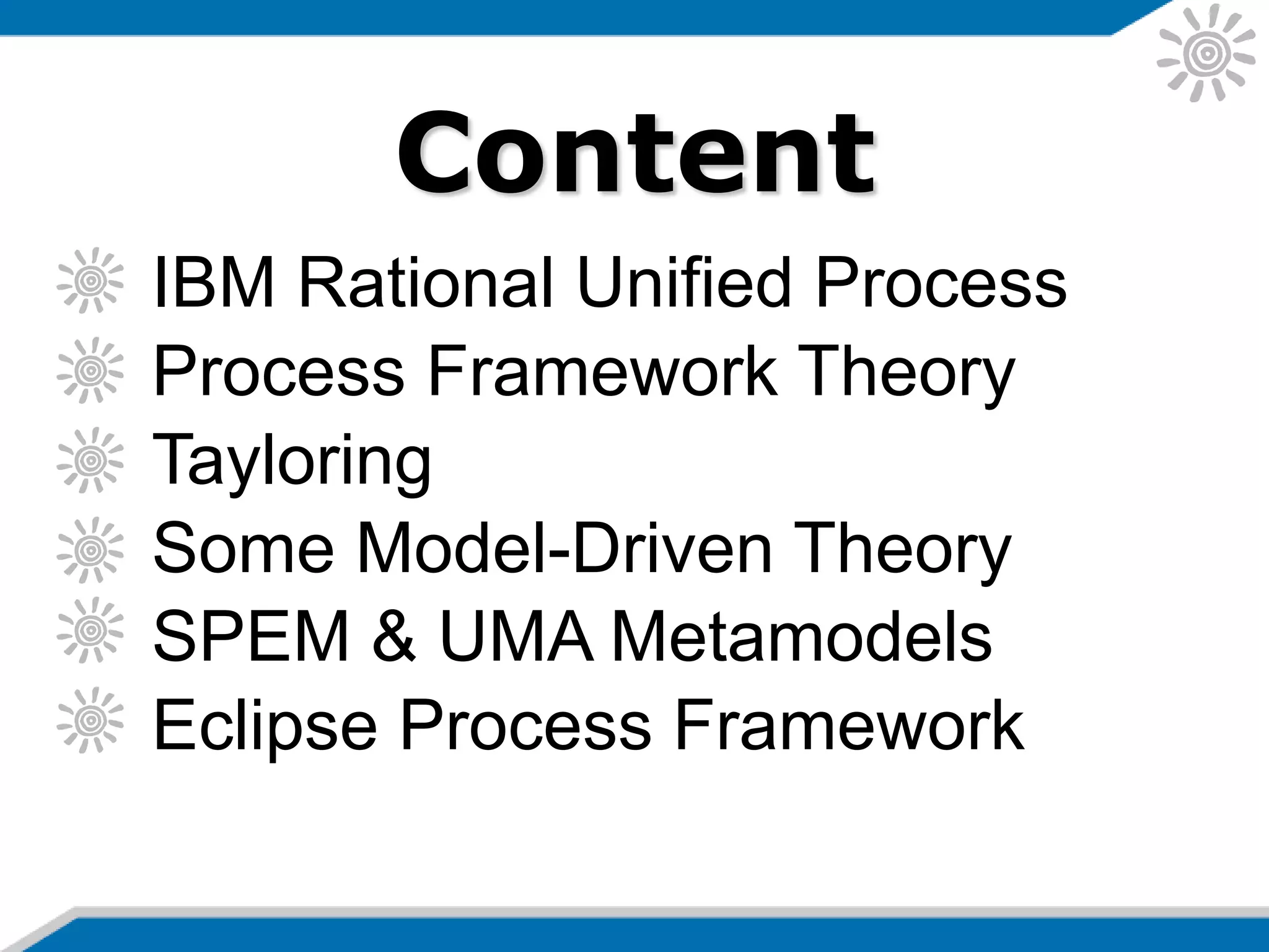 Content
IBM Rational Unified Process
Process Framework Theory
Tayloring
Some Model-Driven Theory
SPEM & UMA Metamodels
Eclipse Process Framework
 