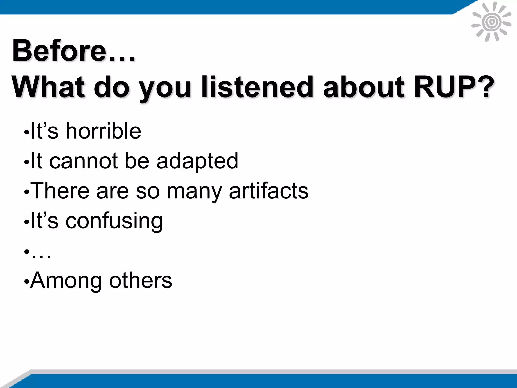 Before…
What do you listened about RUP?
•It’s horrible
•It cannot be adapted
•There are so many artifacts
•It’s confusing
•…
•Among others
 